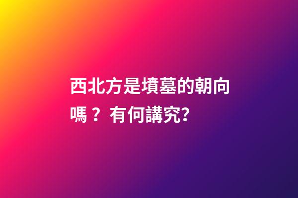 西北方是墳墓的朝向嗎？有何講究？